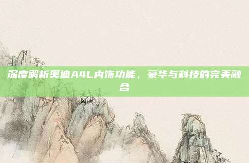 深度解析奥迪A4L内饰功能,豪华与科技的完美融合