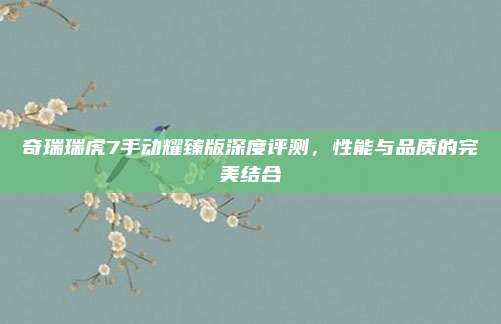 奇瑞瑞虎7手动耀臻版深度评测,性能与品质的完美结合
