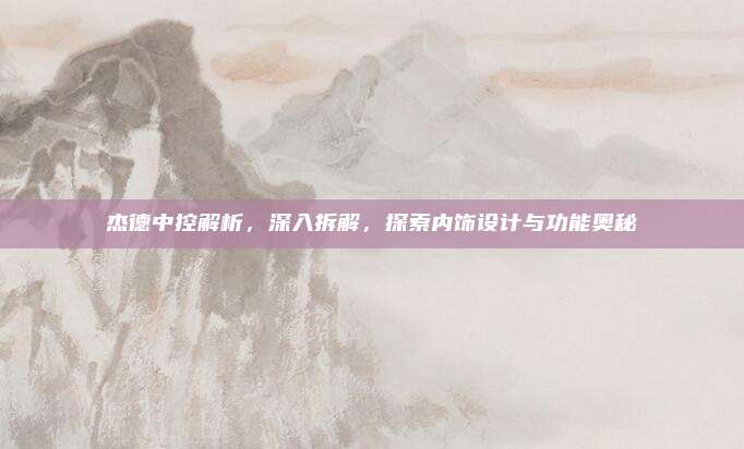 杰德中控解析,深入拆解,探索内饰设计与功能奥秘