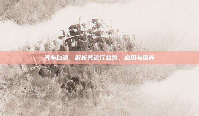 汽车白漆,解析其流行趋势、应用与保养