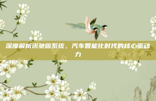 深度解析讯驰版系统,汽车智能化时代的核心驱动力