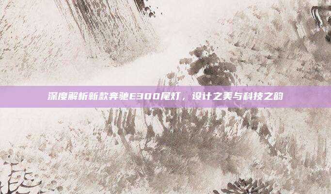 深度解析新款奔驰E300尾灯,设计之美与科技之韵
