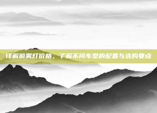 详解前雾灯价格,了解不同车型的配置与选购要点