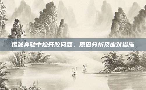 揭秘奔驰中控开胶问题,原因分析及应对措施