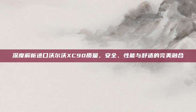 深度解析进口沃尔沃XC90质量,安全、性能与舒适的完美融合