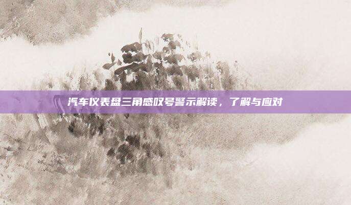 汽车仪表盘三角感叹号警示解读,了解与应对