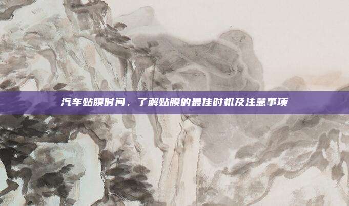 汽车贴膜时间,了解贴膜的最佳时机及注意事项