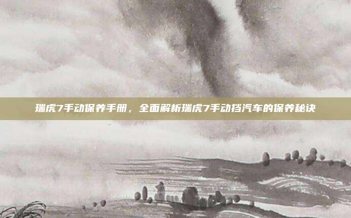 瑞虎7手动保养手册,全面解析瑞虎7手动挡汽车的保养秘诀