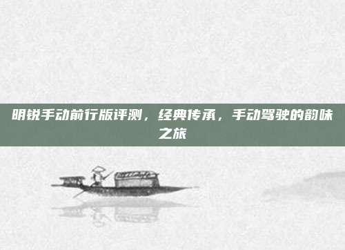 明锐手动前行版评测,经典传承,手动驾驶的韵味之旅