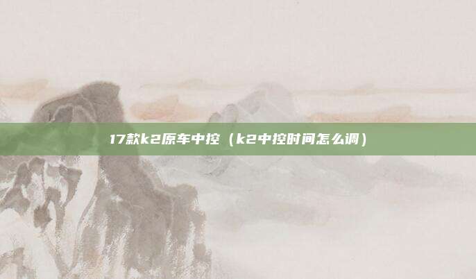 17款k2原车中控（k2中控时间怎么调）