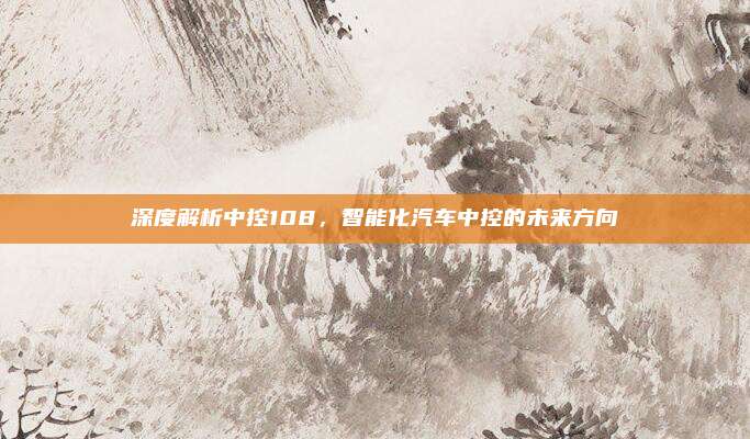 深度解析中控108,智能化汽车中控的未来方向