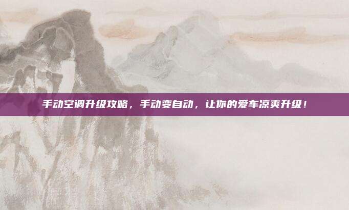 手动空调升级攻略,手动变自动,让你的爱车凉爽升级!