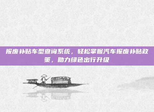 报废补贴车型查询系统,轻松掌握汽车报废补贴政策,助力绿色出行升级