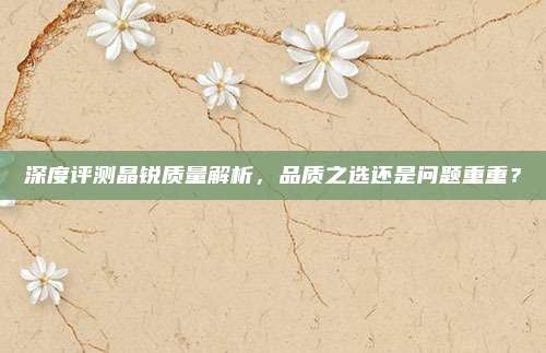深度评测晶锐质量解析,品质之选还是问题重重?