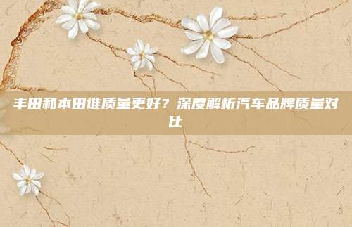 丰田和本田谁质量更好？深度解析汽车品牌质量对比