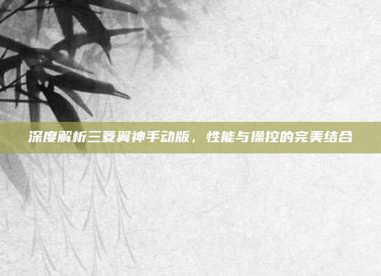 深度解析三菱翼神手动版,性能与操控的完美结合