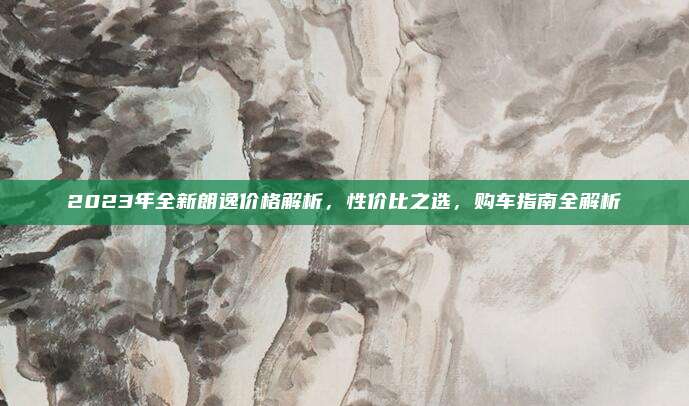 2023年全新朗逸价格解析,性价比之选,购车指南全解析