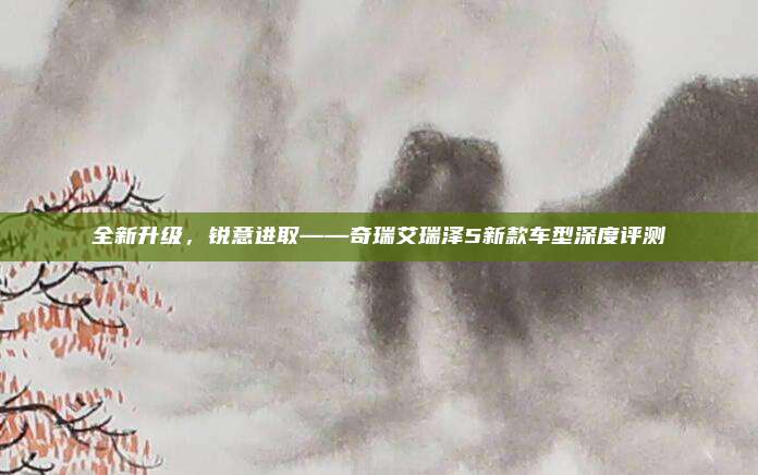 全新升级,锐意进取——奇瑞艾瑞泽5新款车型深度评测