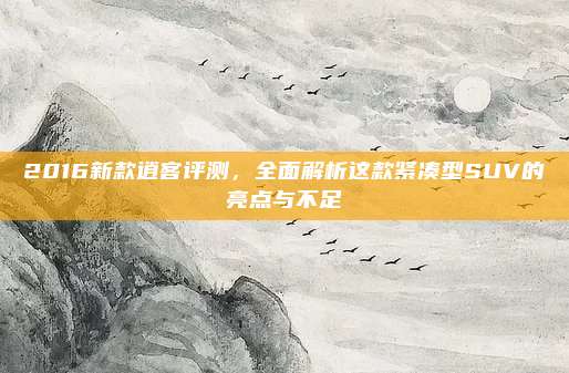 2016新款逍客评测,全面解析这款紧凑型SUV的亮点与不足