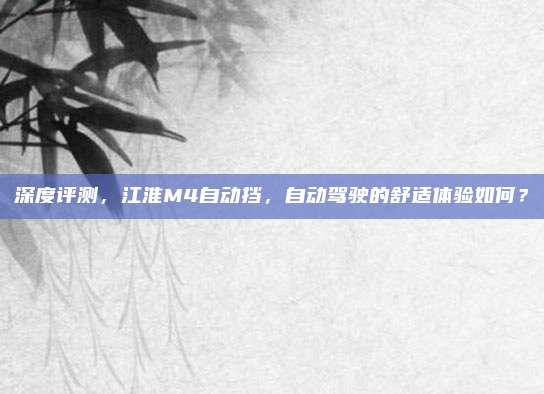 深度评测,江淮M4自动挡,自动驾驶的舒适体验如何?