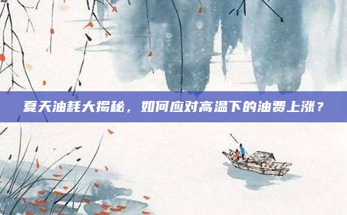 夏天油耗大揭秘,如何应对高温下的油费上涨?