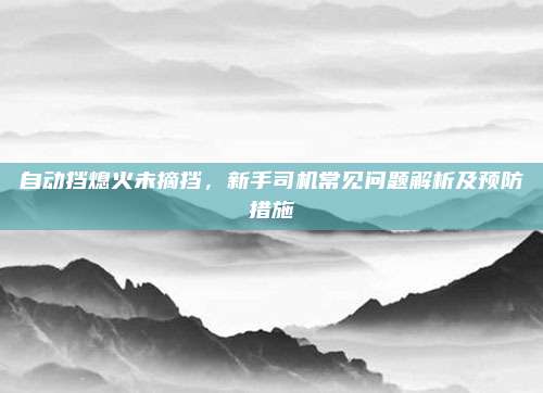 自动挡熄火未摘挡,新手司机常见问题解析及预防措施
