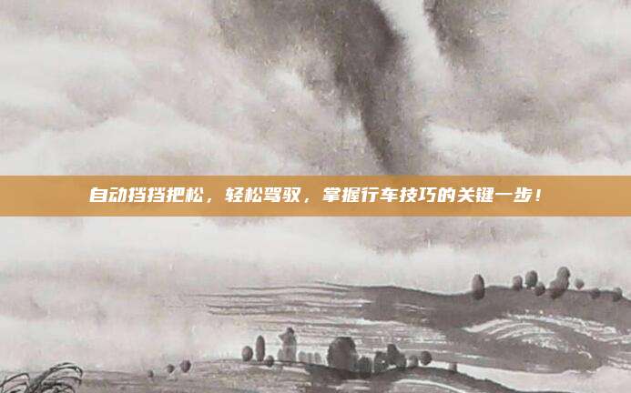 自动挡挡把松,轻松驾驭,掌握行车技巧的关键一步!