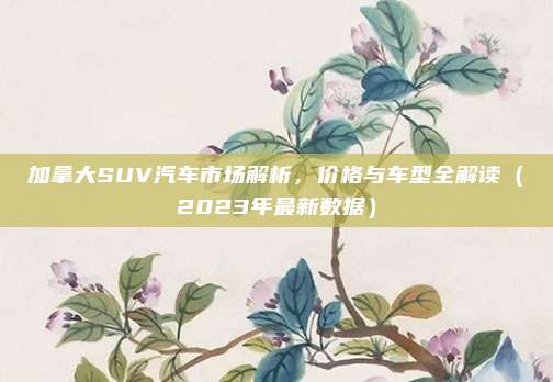 加拿大SUV汽车市场解析,价格与车型全解读(2023年最新数据)