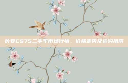 长安CS75二手车市场行情,价格走势及选购指南