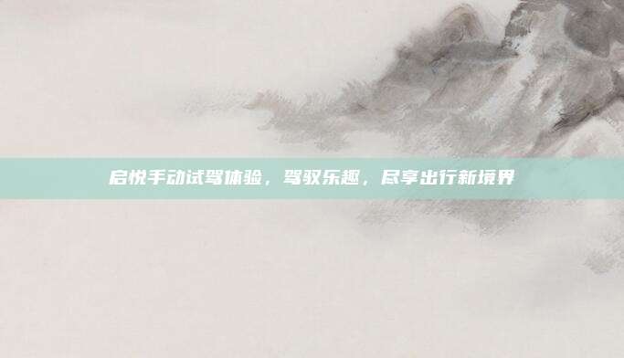 启悦手动试驾体验,驾驭乐趣,尽享出行新境界