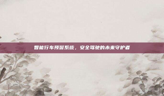 智能行车预警系统,安全驾驶的未来守护者