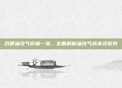 合肥油改气价格一览,全面解析油改气成本及优势