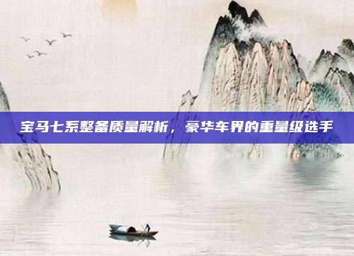 宝马七系整备质量解析,豪华车界的重量级选手