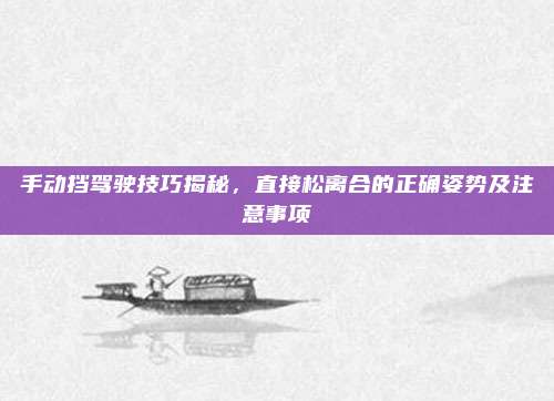 手动挡驾驶技巧揭秘,直接松离合的正确姿势及注意事项