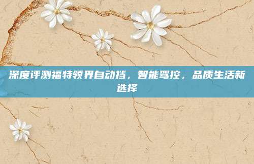 深度评测福特领界自动挡,智能驾控,品质生活新选择