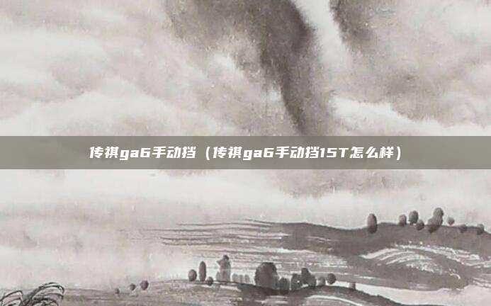 传祺ga6手动挡（传祺ga6手动挡15T怎么样）