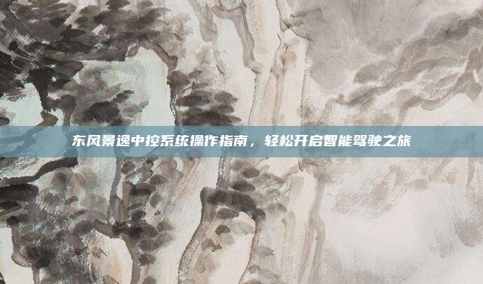东风景逸中控系统操作指南,轻松开启智能驾驶之旅