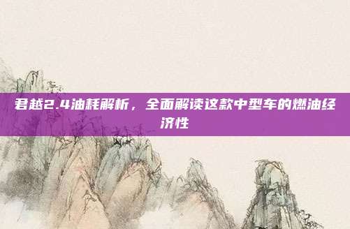 君越2.4油耗解析,全面解读这款中型车的燃油经济性