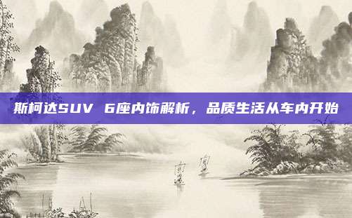 斯柯达SUV 6座内饰解析,品质生活从车内开始