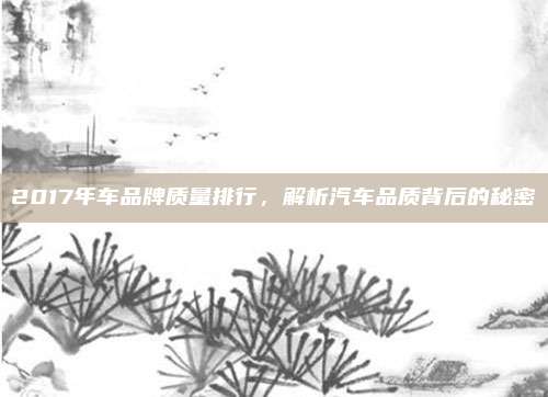 2017年车品牌质量排行,解析汽车品质背后的秘密