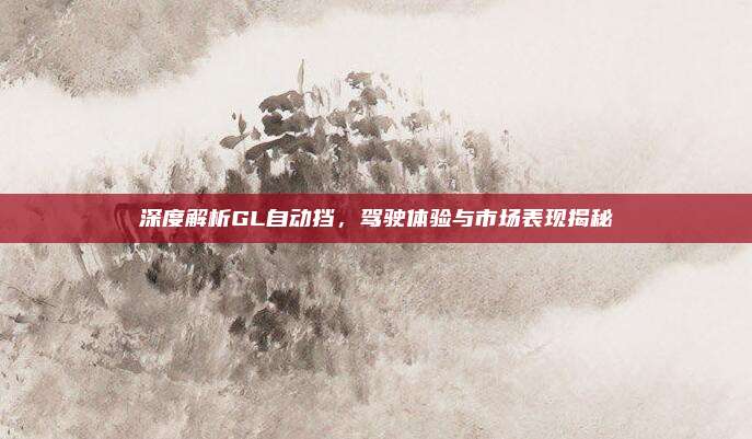 深度解析GL自动挡,驾驶体验与市场表现揭秘