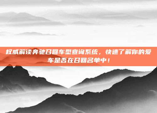 权威解读奔驰召回车型查询系统,快速了解你的爱车是否在召回名单中!