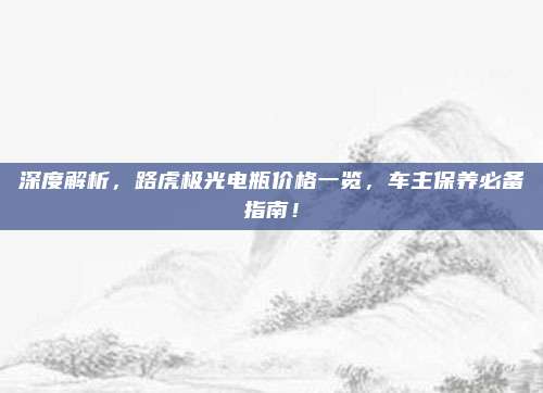 深度解析,路虎极光电瓶价格一览,车主保养必备指南!