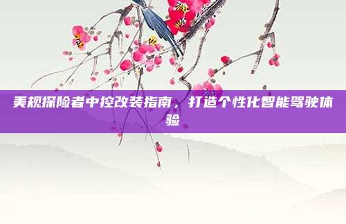 美规探险者中控改装指南,打造个性化智能驾驶体验