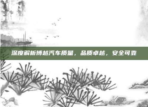 深度解析博越汽车质量,品质卓越,安全可靠