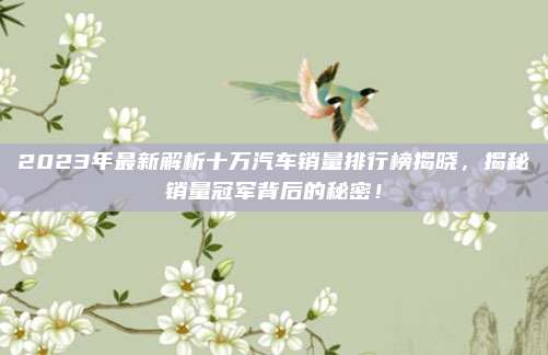 2023年最新解析十万汽车销量排行榜揭晓,揭秘销量冠军背后的秘密!