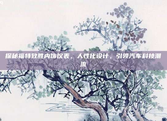 探秘福特致胜内饰仪表,人性化设计,引领汽车科技潮流