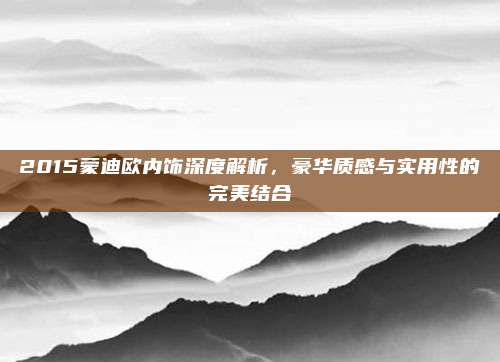 2015蒙迪欧内饰深度解析,豪华质感与实用性的完美结合