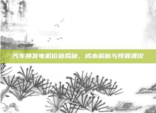 汽车换发电机价格揭秘,成本解析与预算建议