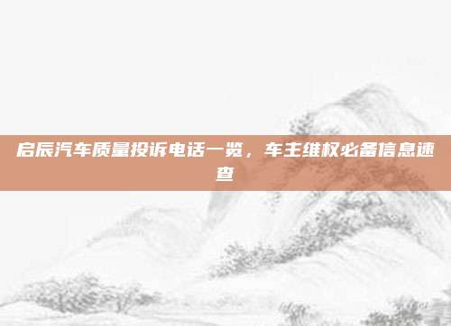 启辰汽车质量投诉电话一览,车主维权必备信息速查